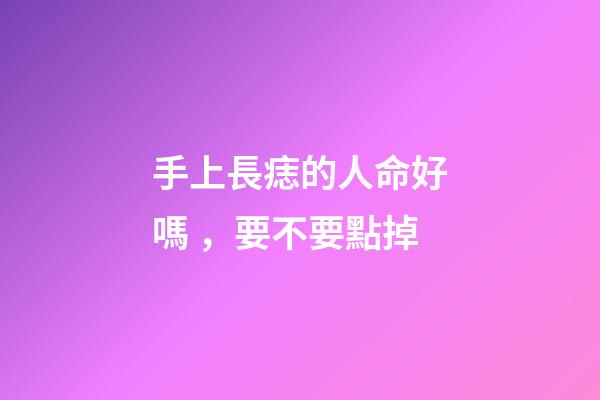 手上長痣的人命好嗎，要不要點掉
